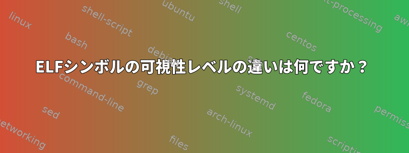 ELFシンボルの可視性レベルの違いは何ですか？