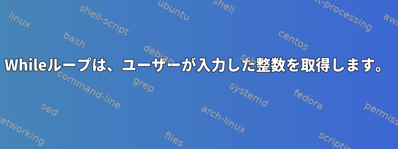 Whileループは、ユーザーが入力した整数を取得します。