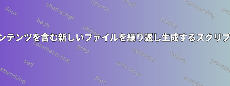 コンテンツを含む新しいファイルを繰り返し生成するスクリプト