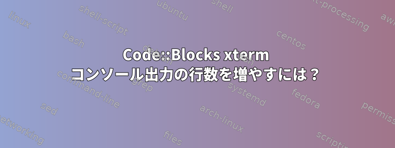 Code::Blocks xterm コンソール出力の行数を増やすには？