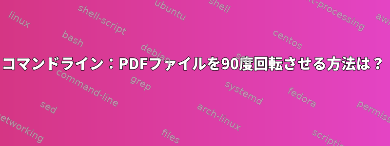 コマンドライン：PDFファイルを90度回転させる方法は？