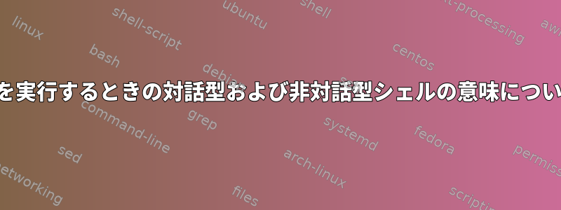 スクリプトを実行するときの対話型および非対話型シェルの意味について混乱する