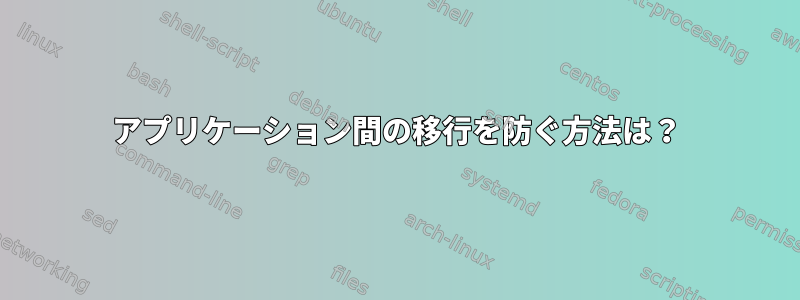 アプリケーション間の移行を防ぐ方法は？