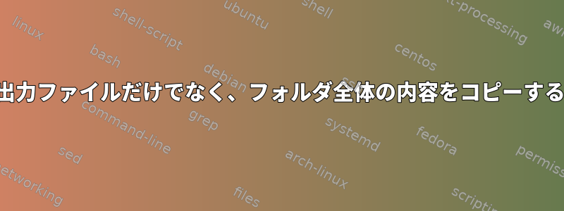 出力ファイルだけでなく、フォルダ全体の内容をコピーする