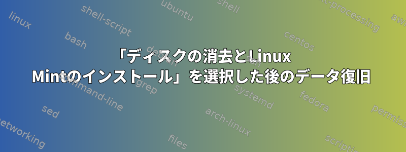 「ディスクの消去とLinux Mintのインストール」を選択した後のデータ復旧