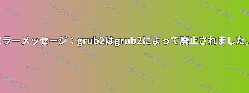 エラーメッセージ：grub2はgrub2によって廃止されました。