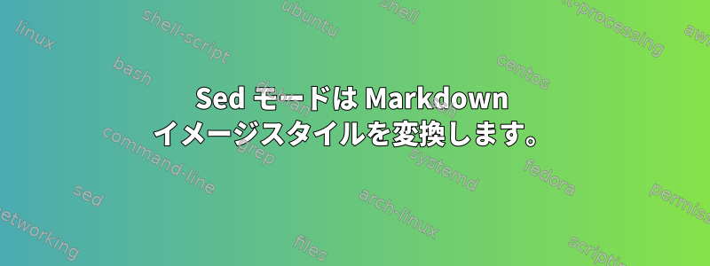 Sed モードは Markdown イメージスタイルを変換します。