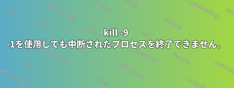 kill -9 -1を使用しても中断されたプロセスを終了できません。