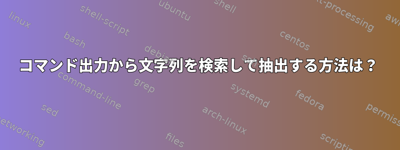 コマンド出力から文字列を検索して抽出する方法は？