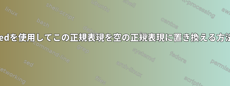 sedを使用してこの正規表現を空の正規表現に置き換える方法