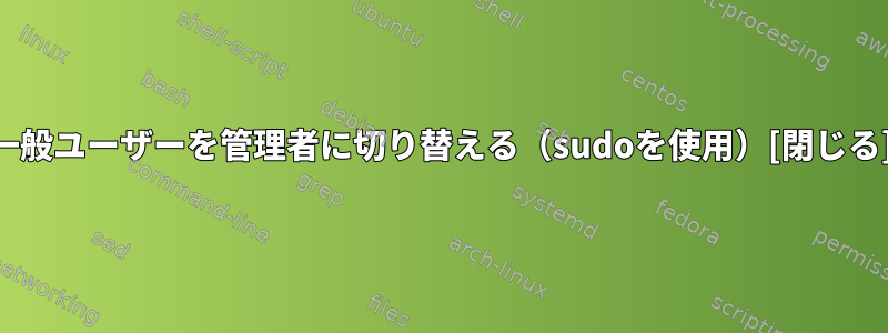 一般ユーザーを管理者に切り替える（sudoを使用）[閉じる]