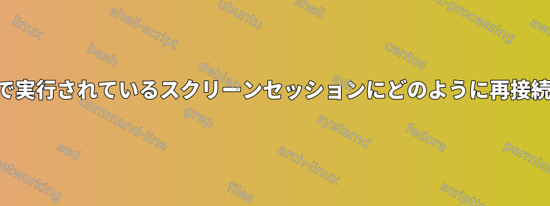 スクリプトで実行されているスクリーンセッションにどのように再接続しますか？