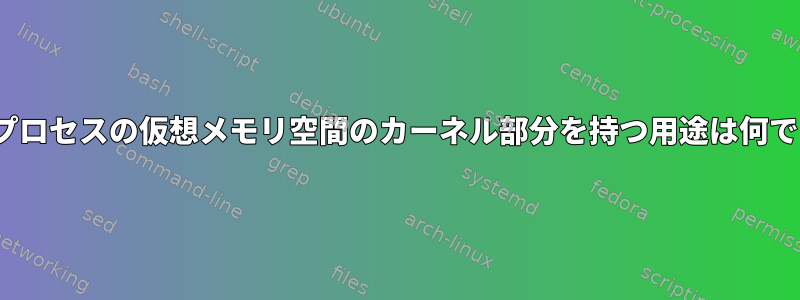 Linuxプロセスの仮想メモリ空​​間のカーネル部分を持つ用途は何ですか？