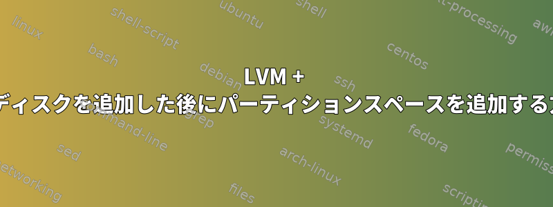 LVM + VMディスクを追加した後にパーティションスペースを追加する方法