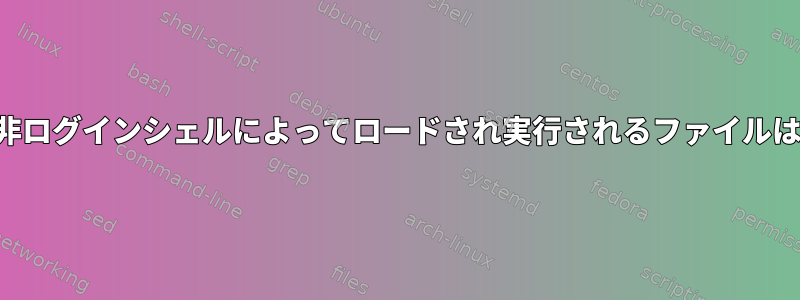 非対話型、非ログインシェルによってロードされ実行されるファイルは何ですか？