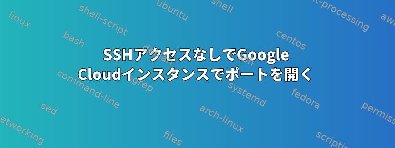 SSHアクセスなしでGoogle Cloudインスタンスでポートを開く