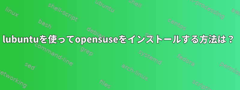 lubuntuを使ってopensuseをインストールする方法は？