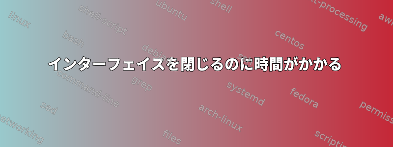 インターフェイスを閉じるのに時間がかかる