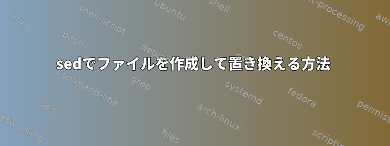 sedでファイルを作成して置き換える方法