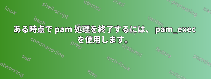 ある時点で pam 処理を終了するには、 pam_exec を使用します。