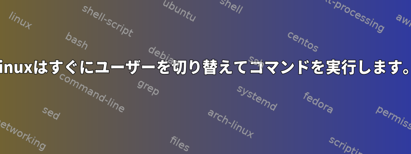 Linuxはすぐにユーザーを切り替えてコマンドを実行します。