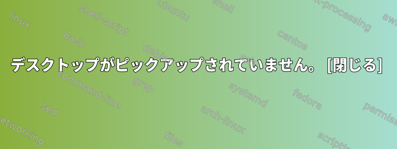 デスクトップがピックアップされていません。 [閉じる]