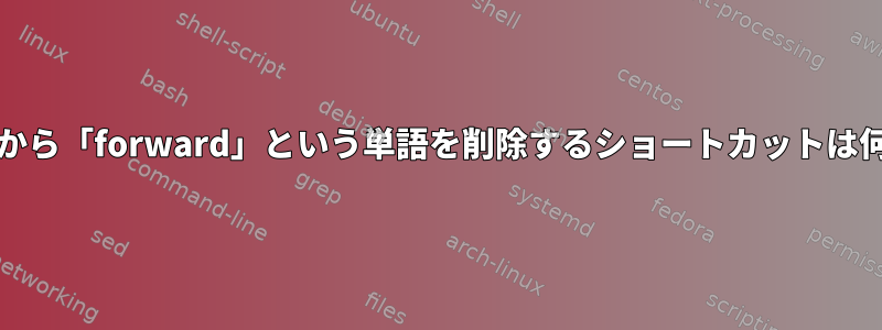 Unix端末から「forward」という単語を削除するショートカットは何ですか？