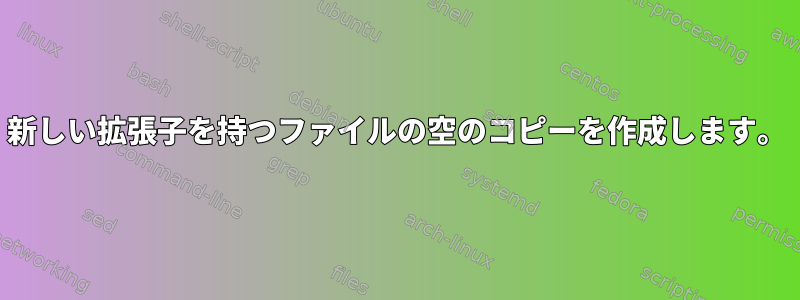 新しい拡張子を持つファイルの空のコピーを作成します。