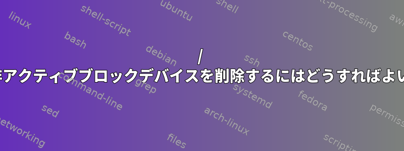 / devから非アクティブブロックデバイスを削除するにはどうすればよいですか？