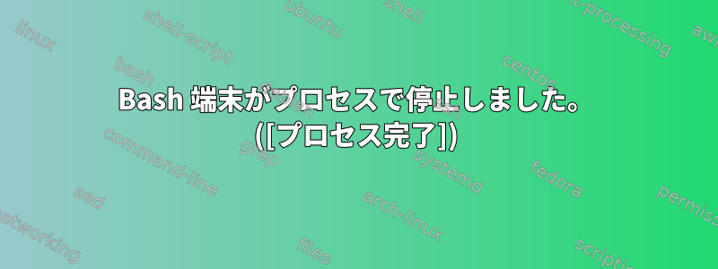 Bash 端末がプロセスで停止しました。 ([プロセス完了])