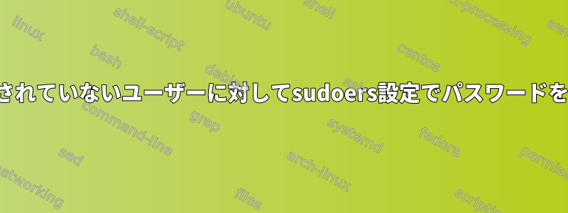 パスワードが設定されていないユーザーに対してsudoers設定でパスワードを強制する方法は？