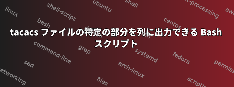 tacacs ファイルの特定の部分を列に出力できる Bash スクリプト