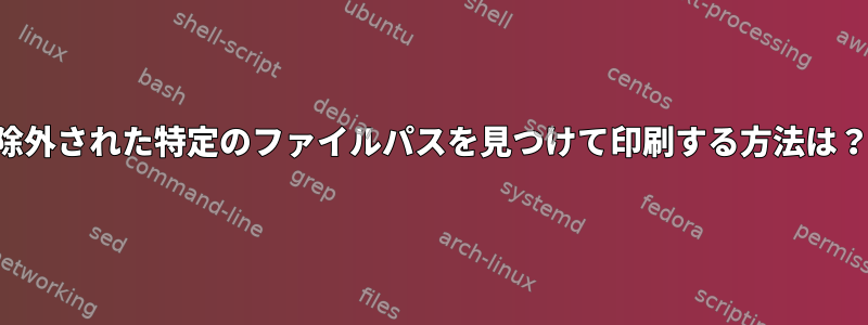 除外された特定のファイルパスを見つけて印刷する方法は？