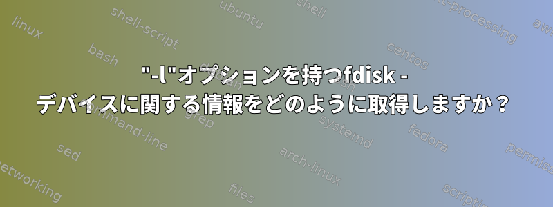 "-l"オプションを持つfdisk - デバイスに関する情報をどのように取得しますか？