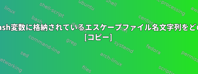 新しいシェルコマンドでbash変数に格納されているエスケープファイル名文字列をどのように使用できますか？ [コピー]