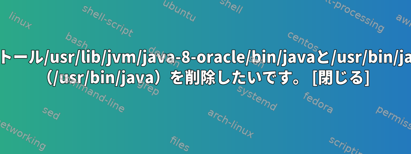 2つのJavaインストール/usr/lib/jvm/java-8-oracle/bin/javaと/usr/bin/javaがあります。 （/usr/bin/java）を削除したいです。 [閉じる]