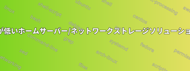 メンテナンスコストが低いホームサーバー/ネットワークストレージソリューションを探しています。