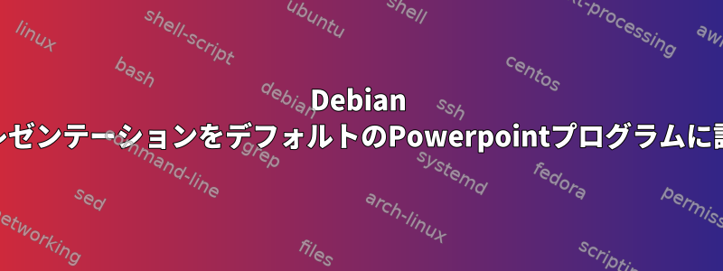 Debian X11でWPSプレゼンテーションをデフォルトのPowerpointプログラムに設定するには？