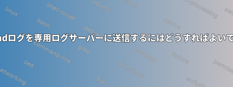 systemdログを専用ログサーバーに送信するにはどうすればよいですか？