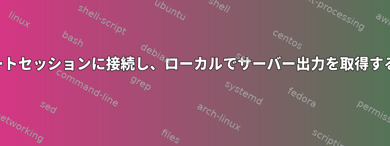 リモートセッションに接続し、ローカルでサーバー出力を取得する方法