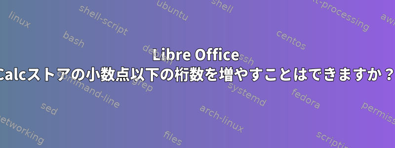 Libre Office Calcストアの小数点以下の桁数を増やすことはできますか？