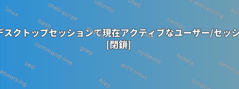 グラフィカルLinuxデスクトップセッションで現在アクティブなユーザー/セッションを返す方法は？ [閉鎖]