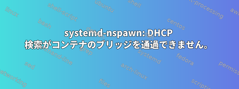 systemd-nspawn: DHCP 検索がコンテナのブリッジを通過できません。