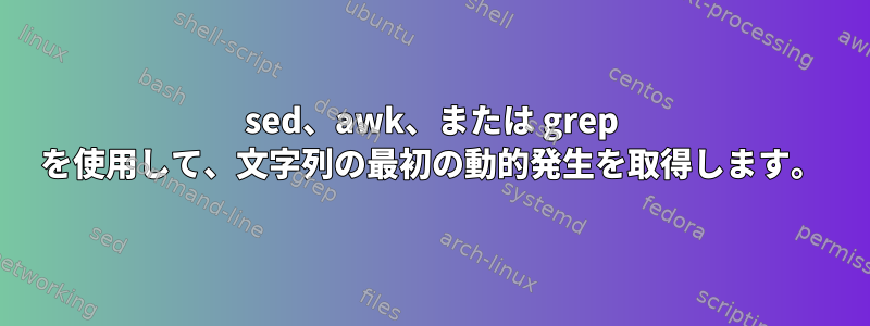 sed、awk、または grep を使用して、文字列の最初の動的発生を取得します。