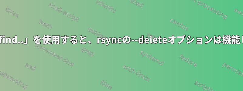 rsyncで「find..」を使用すると、rsyncの--deleteオプションは機能しません。