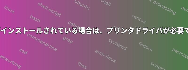 CUPSがインストールされている場合は、プリンタドライバが必要ですか？