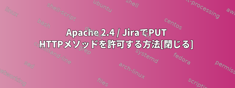 Apache 2.4 / JiraでPUT HTTPメソッドを許可する方法[閉じる]