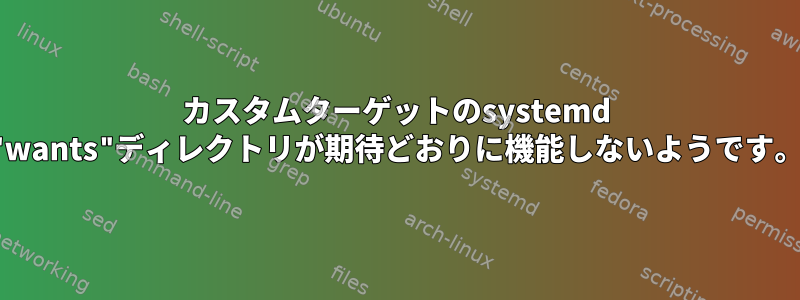 カスタムターゲットのsystemd "wants"ディレクトリが期待どおりに機能しないようです。