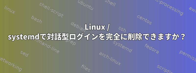 Linux / systemdで対話型ログインを完全に削除できますか？