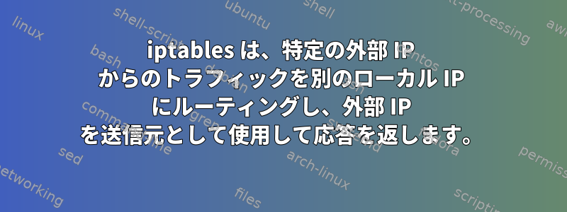 iptables は、特定の外部 IP からのトラフィックを別のローカル IP にルーティングし、外部 IP を送信元として使用して応答を返します。